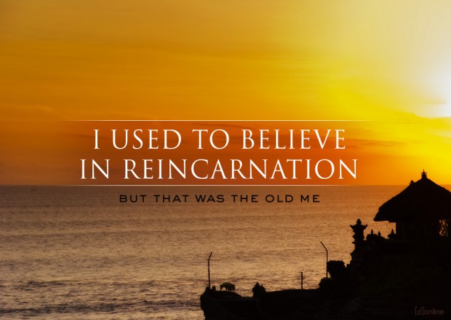 I used to believe in reincarnation...